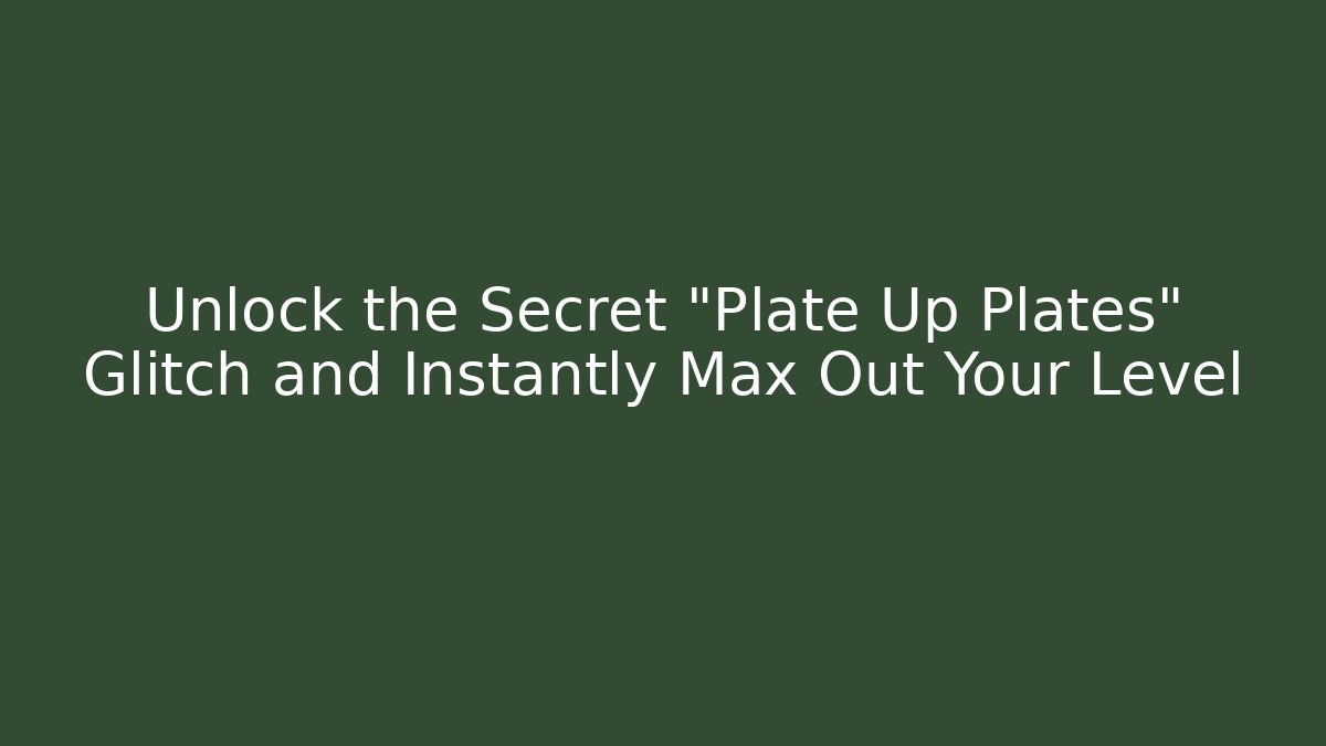 Unlock the Secret "Plate Up Plates" Glitch and Instantly Max Out Your Level