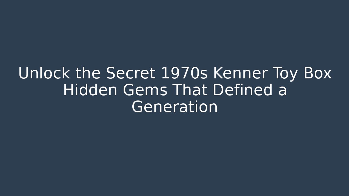 Unlock the Secret 1970s Kenner Toy Box Hidden Gems That Defined a Generation