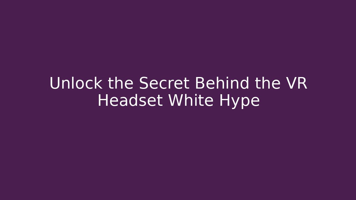 Unlock the Secret Behind the VR Headset White Hype