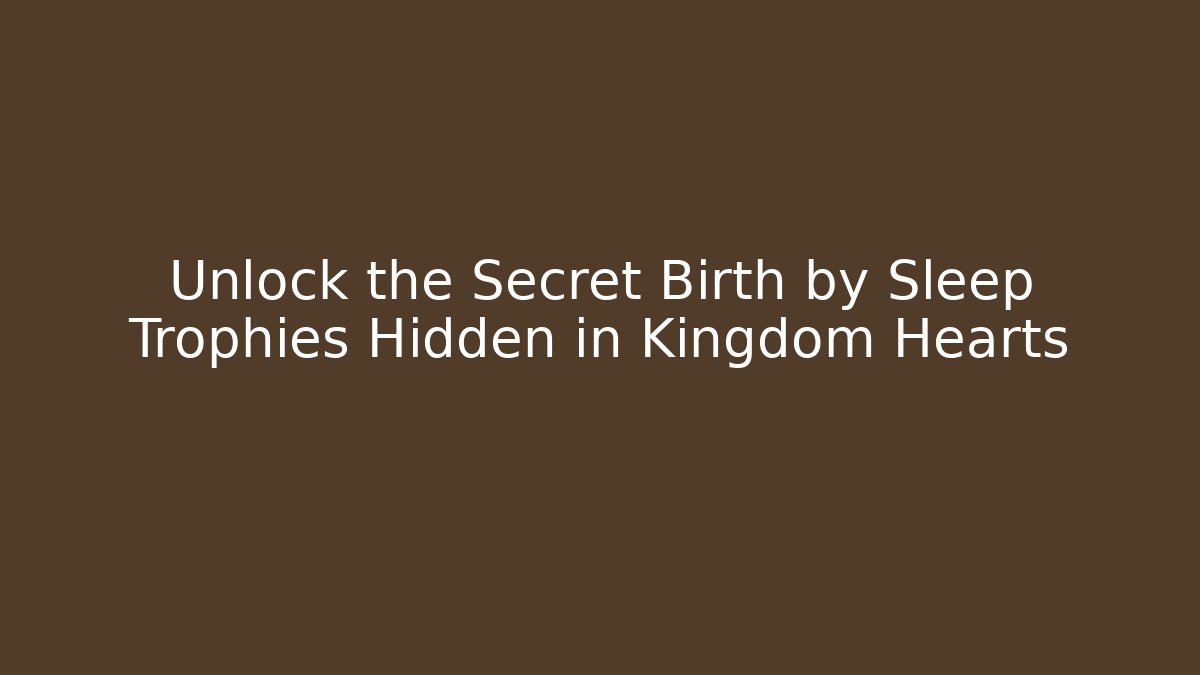 Unlock the Secret Birth by Sleep Trophies Hidden in Kingdom Hearts