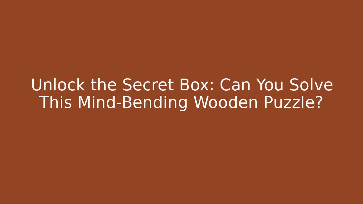 Unlock the Secret Box: Can You Solve This Mind-Bending Wooden Puzzle?