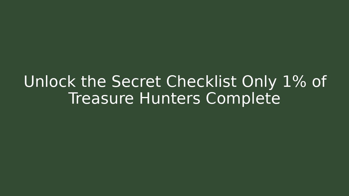 Unlock the Secret Checklist Only 1% of Treasure Hunters Complete