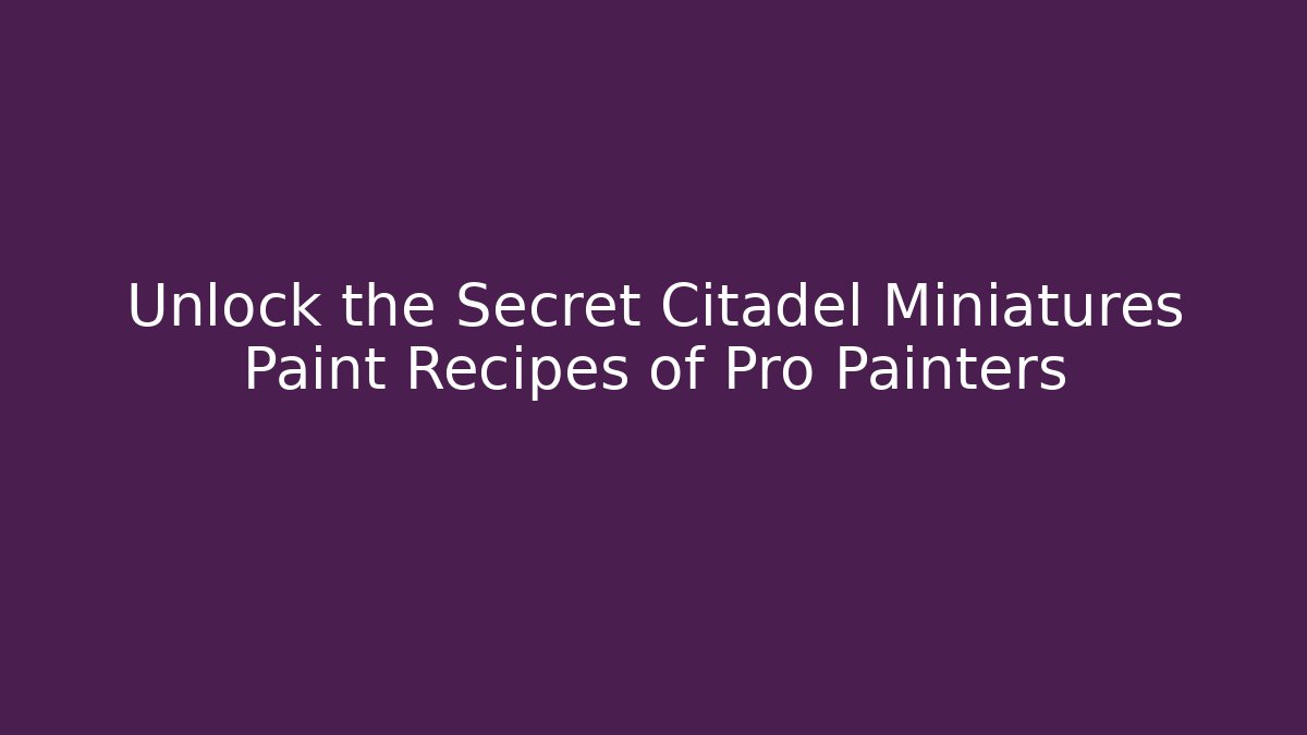 Unlock the Secret Citadel Miniatures Paint Recipes of Pro Painters