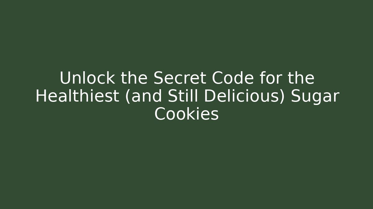 Unlock the Secret Code for the Healthiest (and Still Delicious) Sugar Cookies