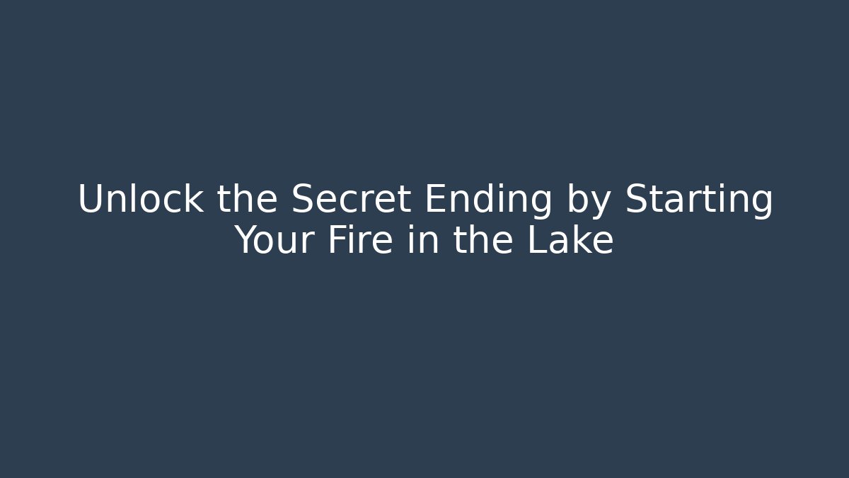 Unlock the Secret Ending by Starting Your Fire in the Lake