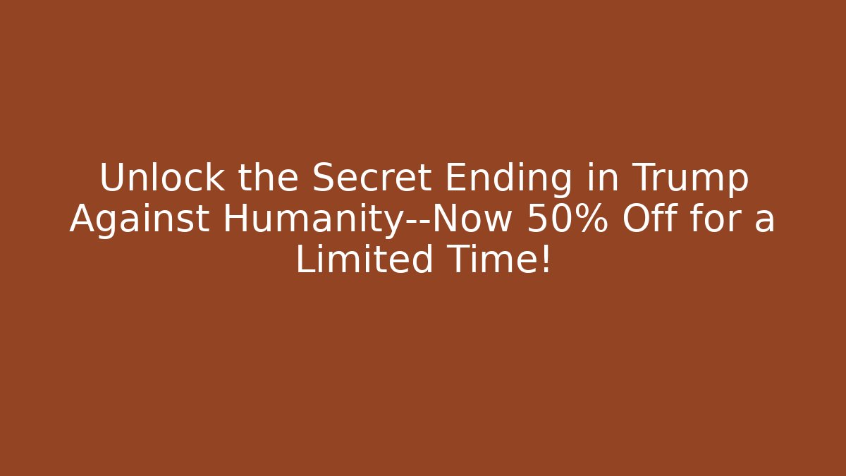 Unlock the Secret Ending in Trump Against Humanity—Now 50% Off for a Limited Time!