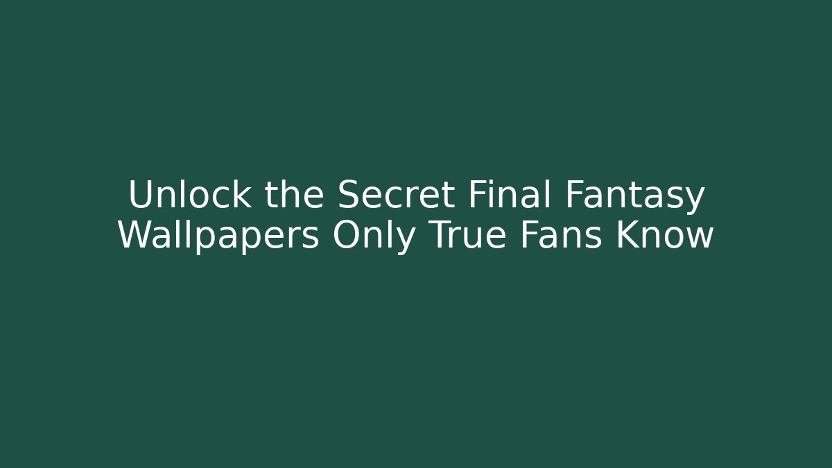 Unlock the Secret Final Fantasy Wallpapers Only True Fans Know