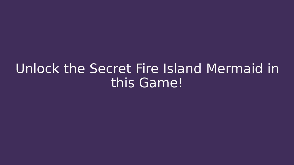 Unlock the Secret Fire Island Mermaid in this Game!
