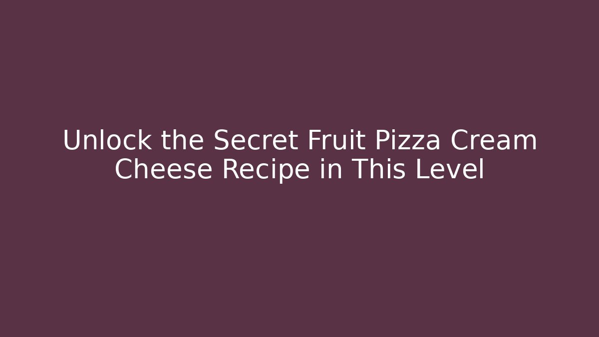 Unlock the Secret Fruit Pizza Cream Cheese Recipe in This Level