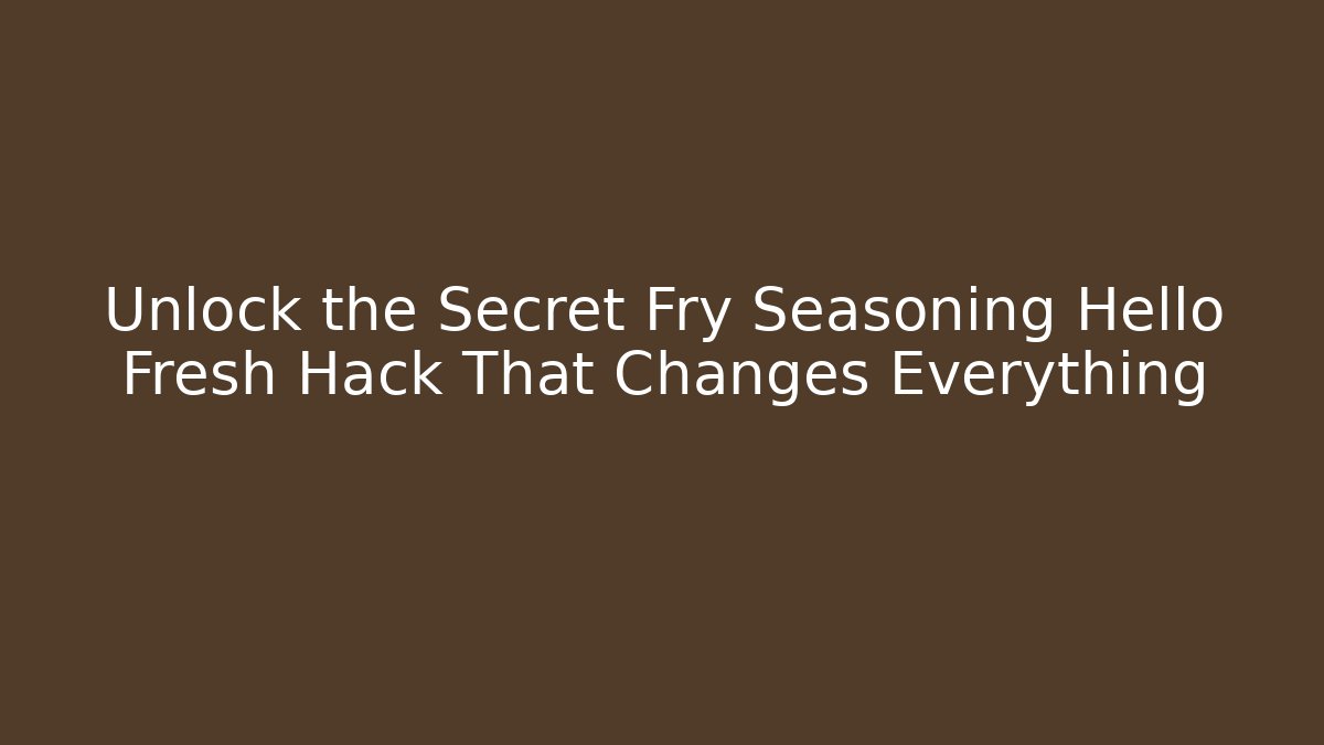 Unlock the Secret Fry Seasoning Hello Fresh Hack That Changes Everything