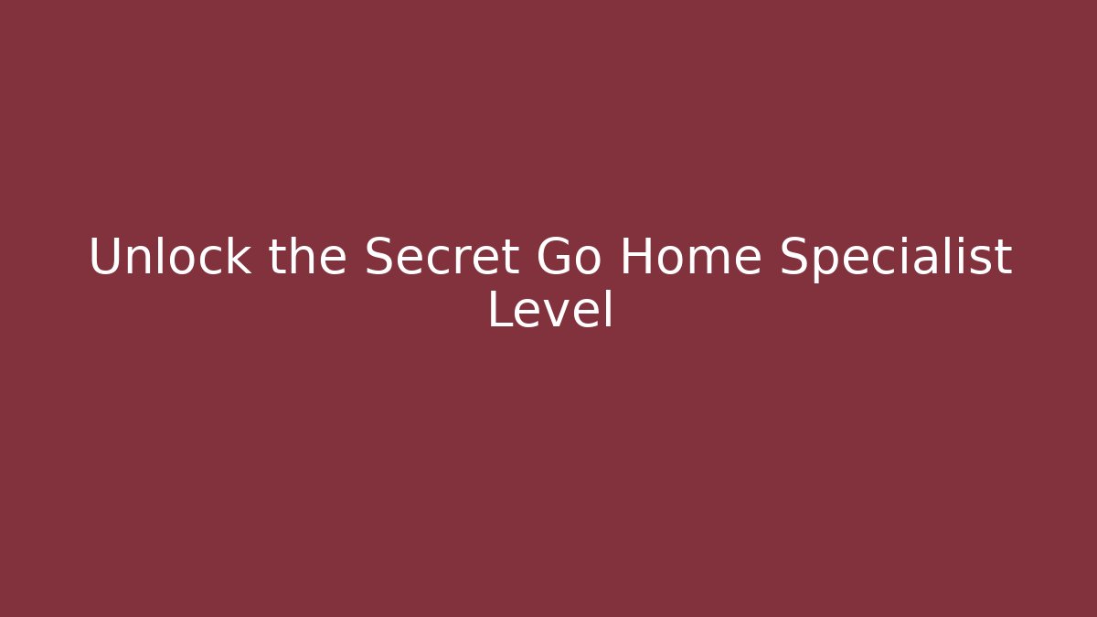 Unlock the Secret Go Home Specialist Level