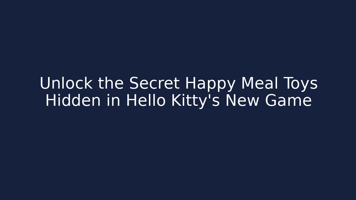 Unlock the Secret Happy Meal Toys Hidden in Hello Kitty’s New Game