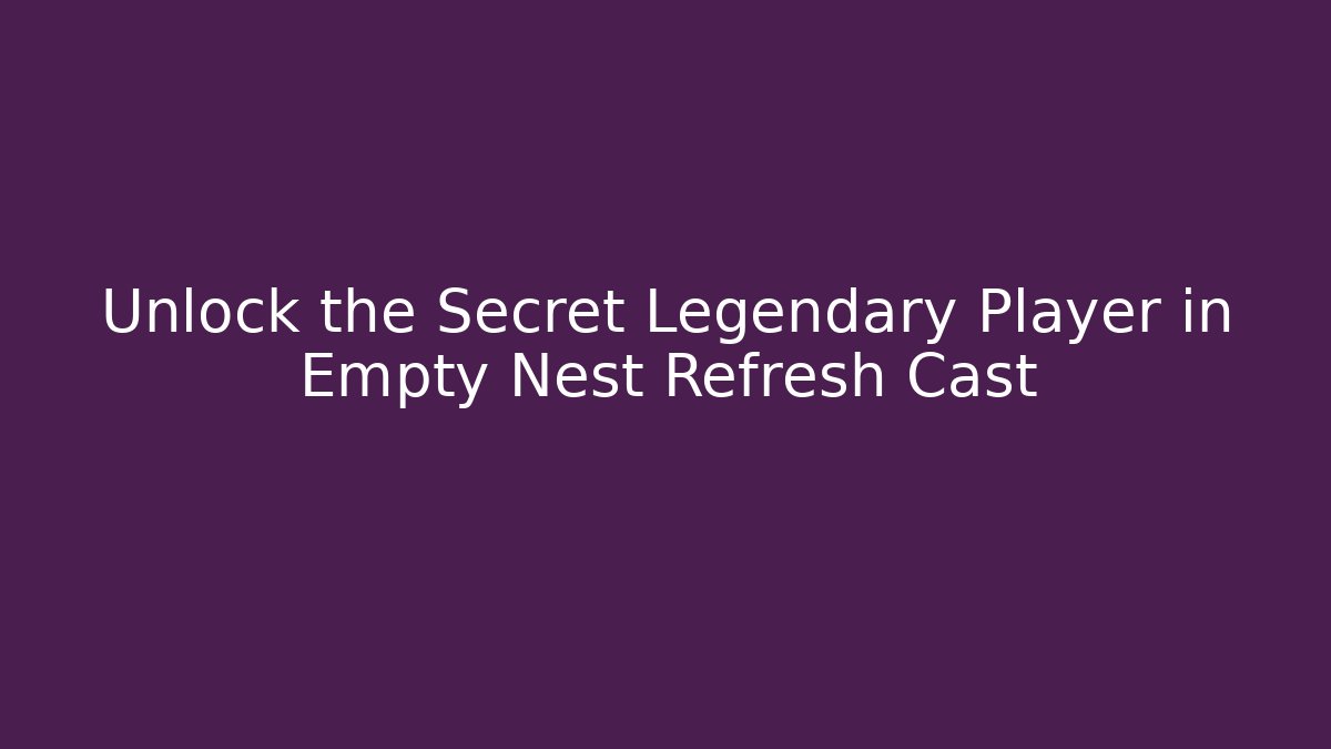 Unlock the Secret Legendary Player in Empty Nest Refresh Cast