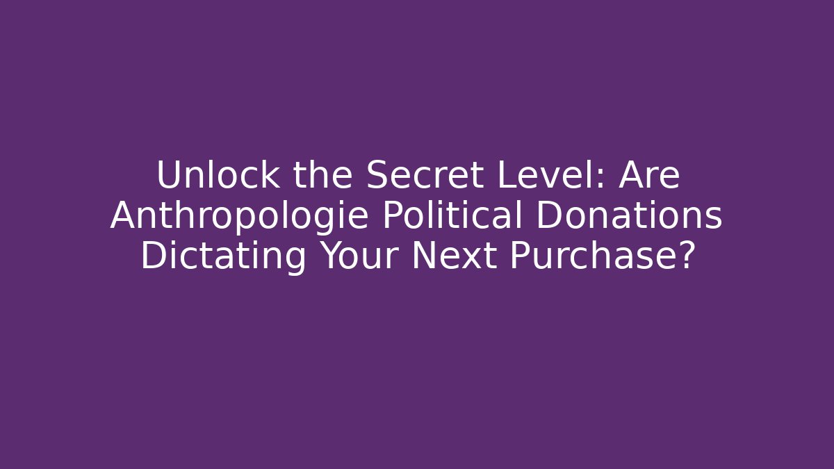 Unlock the Secret Level: Are Anthropologie Political Donations Dictating Your Next Purchase?