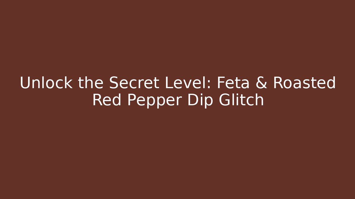Unlock the Secret Level: Feta & Roasted Red Pepper Dip Glitch