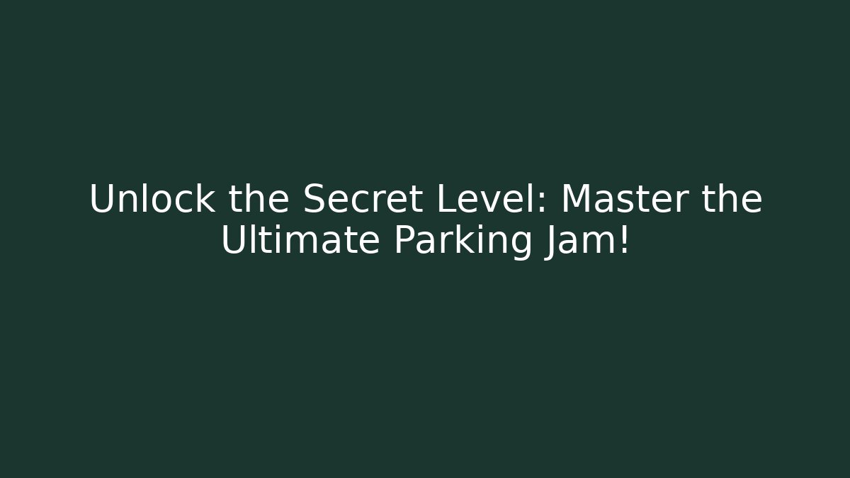 Unlock the Secret Level: Master the Ultimate Parking Jam!