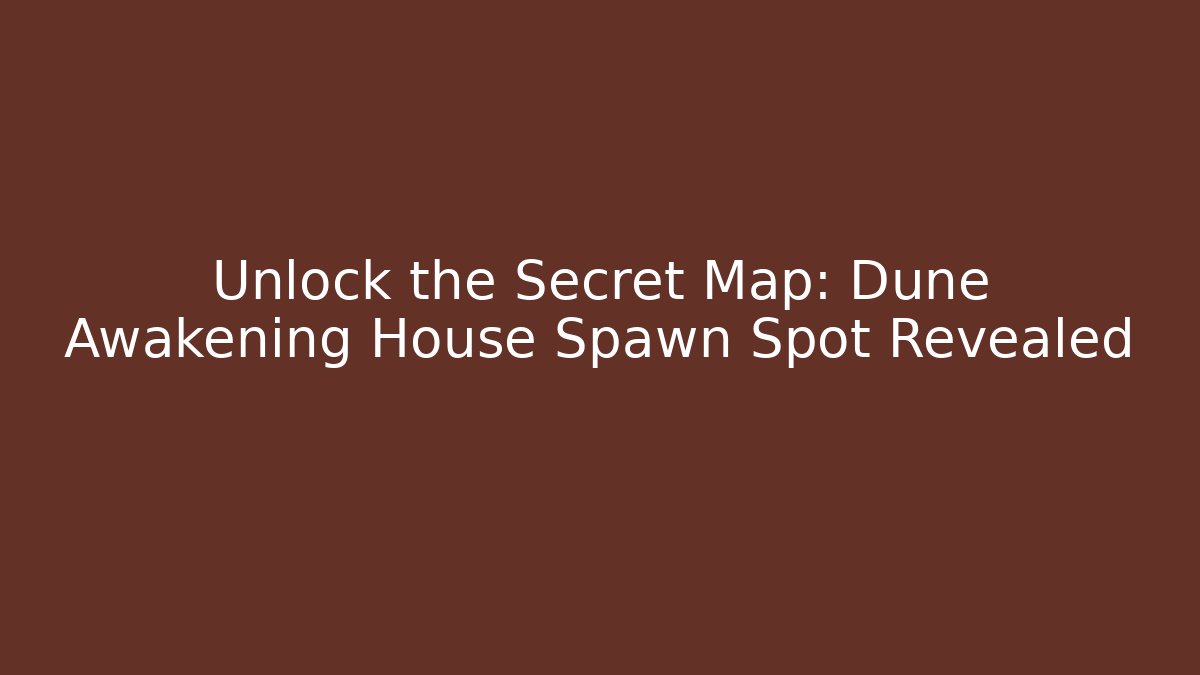 Unlock the Secret Map: Dune Awakening House Spawn Spot Revealed