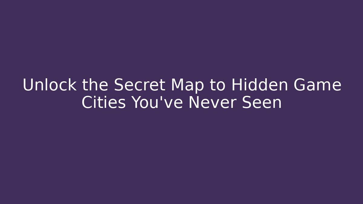 Unlock the Secret Map to Hidden Game Cities You've Never Seen