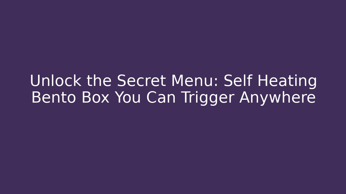Unlock the Secret Menu: Self Heating Bento Box You Can Trigger Anywhere