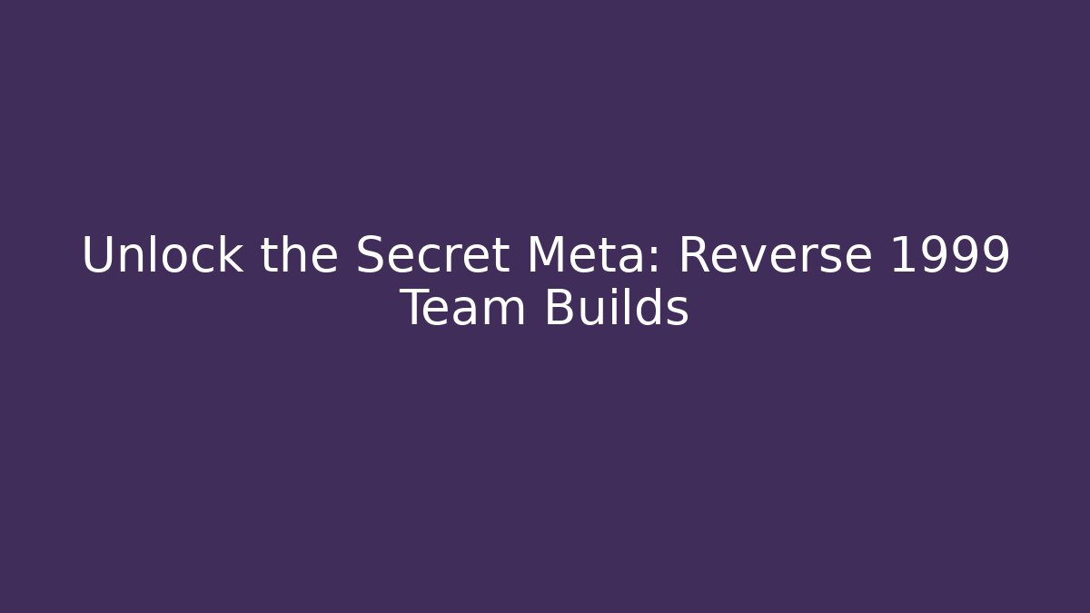 Unlock the Secret Meta: Reverse 1999 Team Builds