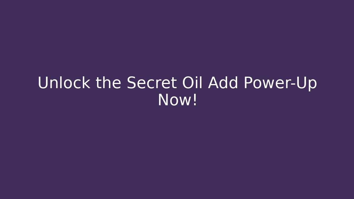 Unlock the Secret Oil Add Power-Up Now!