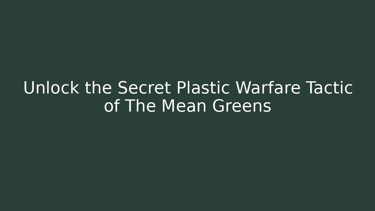 Unlock the Secret Plastic Warfare Tactic of The Mean Greens