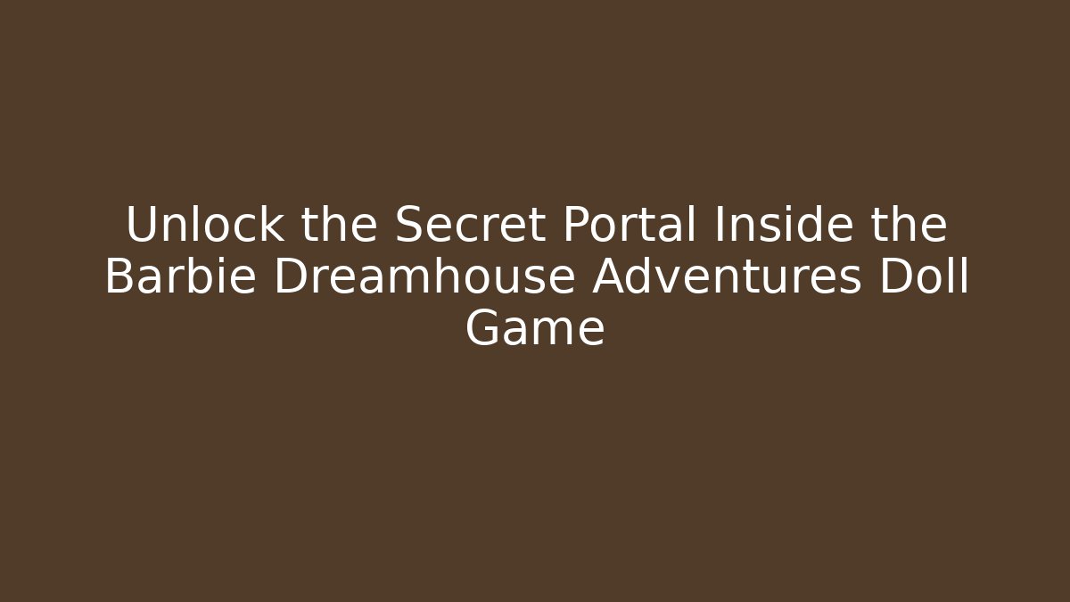 Unlock the Secret Portal Inside the Barbie Dreamhouse Adventures Doll Game