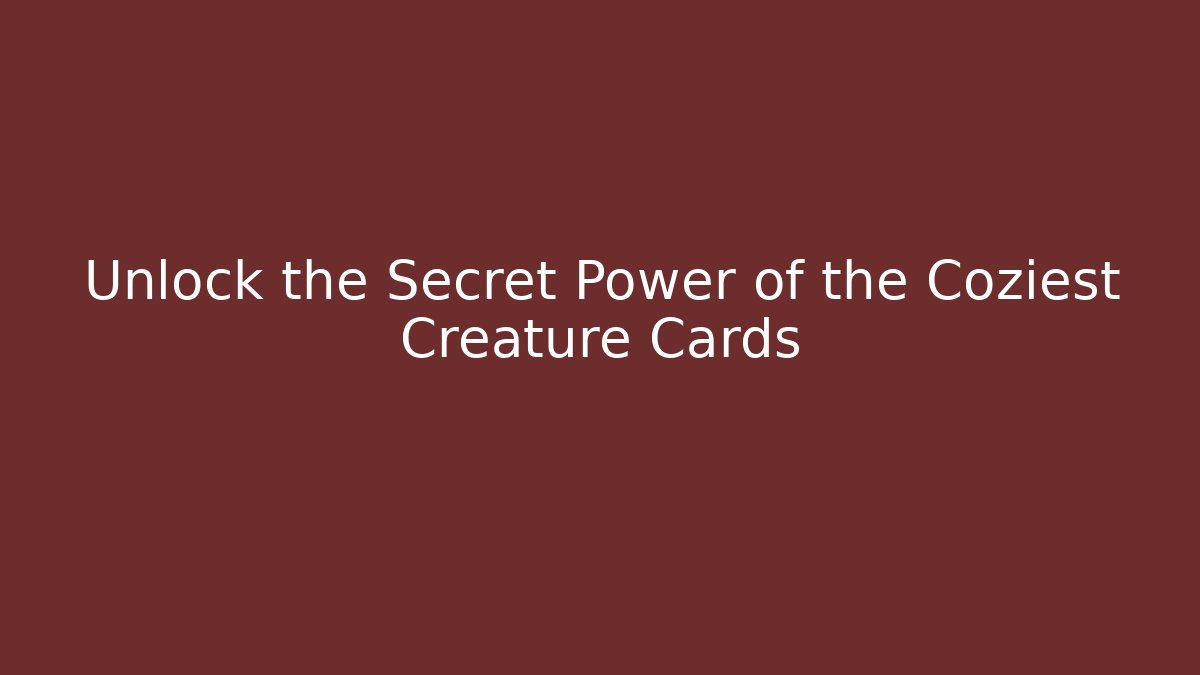 Unlock the Secret Power of the Coziest Creature Cards