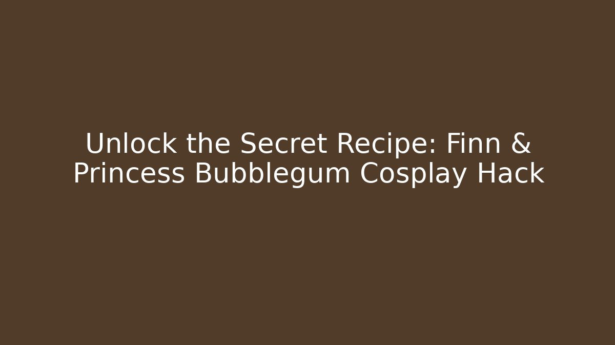Unlock the Secret Recipe: Finn & Princess Bubblegum Cosplay Hack