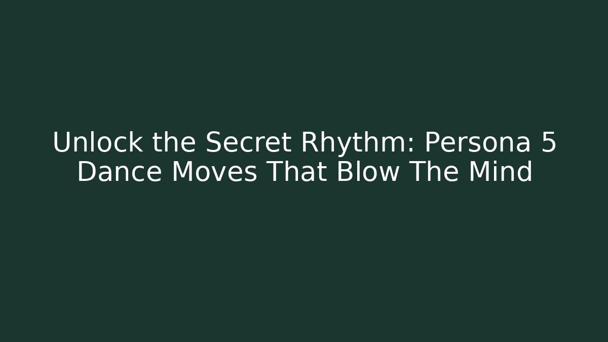 Unlock the Secret Rhythm: Persona 5 Dance Moves That Blow The Mind