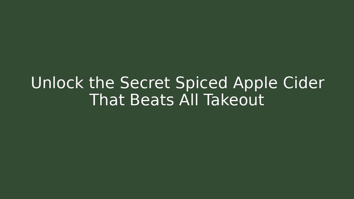 Unlock the Secret Spiced Apple Cider That Beats All Takeout