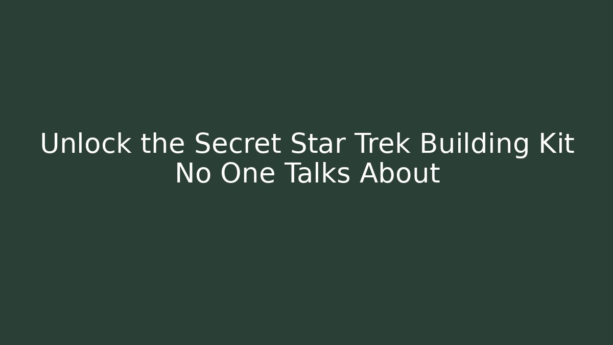 Unlock the Secret Star Trek Building Kit No One Talks About