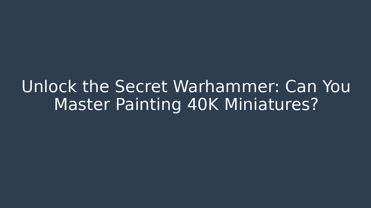 Unlock the Secret Warhammer: Can You Master Painting 40K Miniatures?