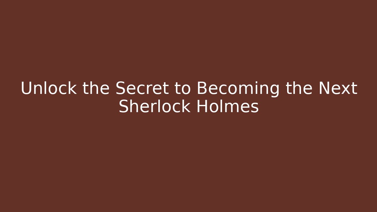 Unlock the Secret to Becoming the Next Sherlock Holmes