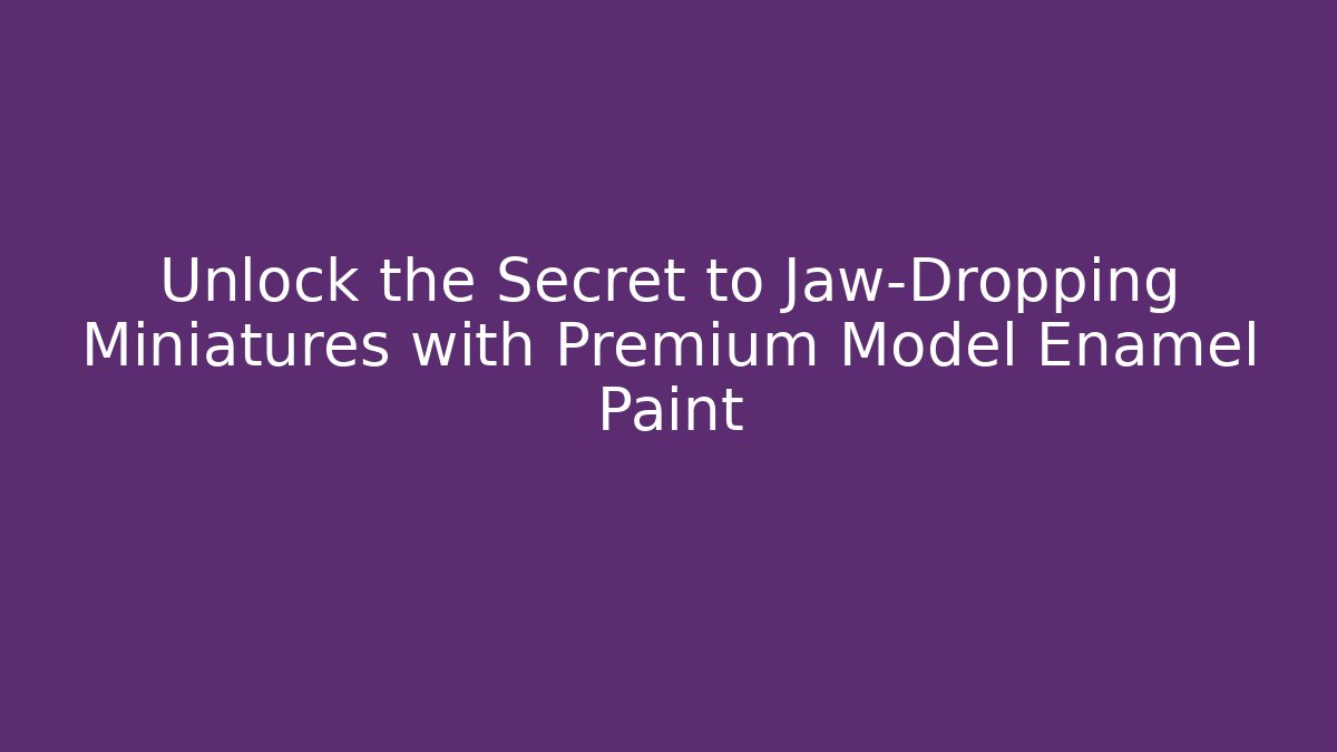 Unlock the Secret to Jaw-Dropping Miniatures with Premium Model Enamel Paint