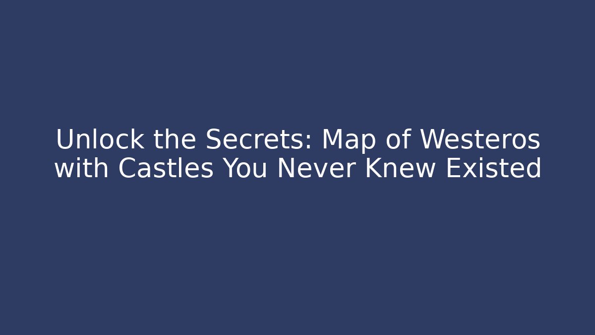 Unlock the Secrets: Map of Westeros with Castles You Never Knew Existed