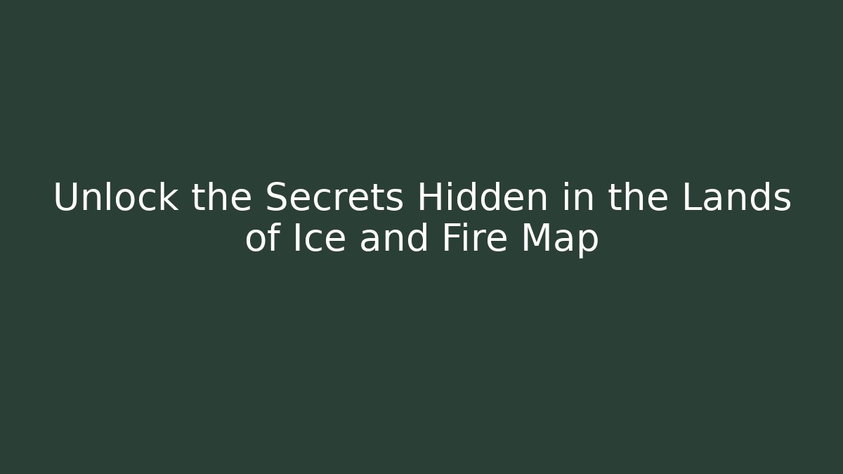 Unlock the Secrets Hidden in the Lands of Ice and Fire Map
