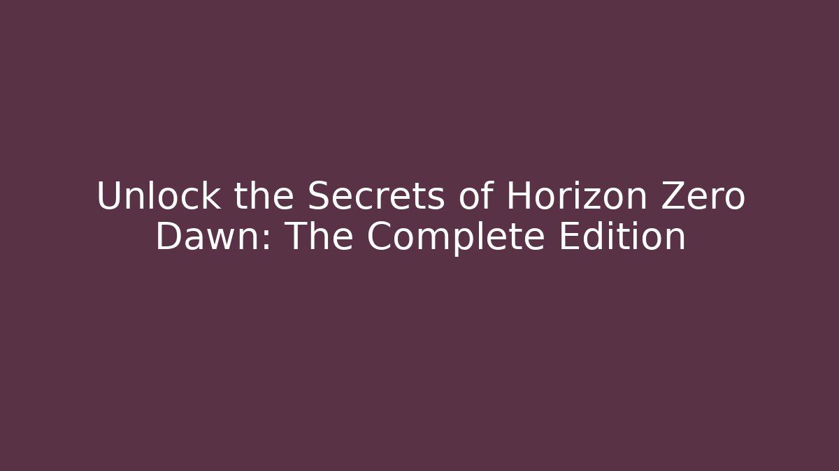 Unlock the Secrets of Horizon Zero Dawn: The Complete Edition
