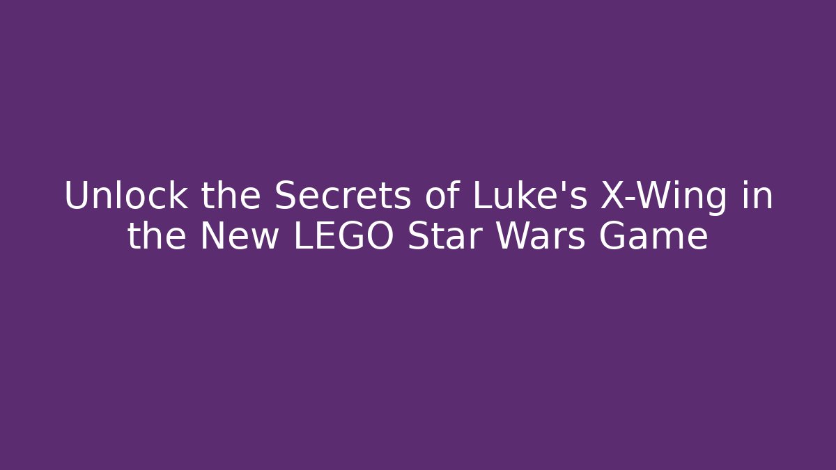 Unlock the Secrets of Luke's X-Wing in the New LEGO Star Wars Game
