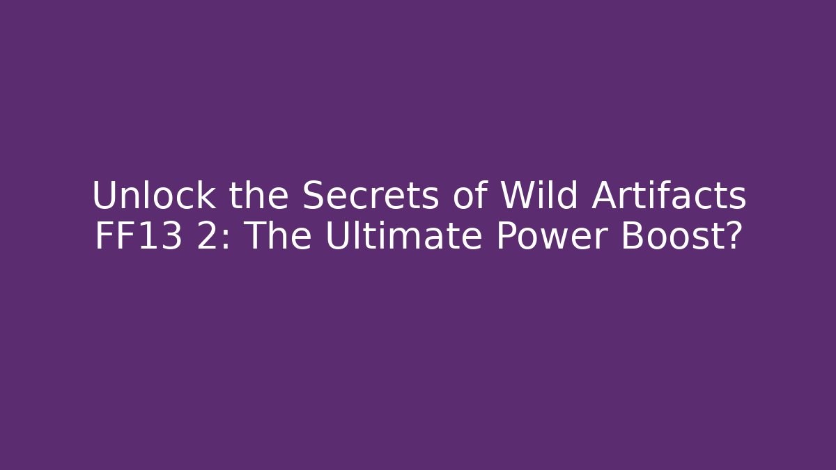Unlock the Secrets of Wild Artifacts FF13 2: The Ultimate Power Boost?