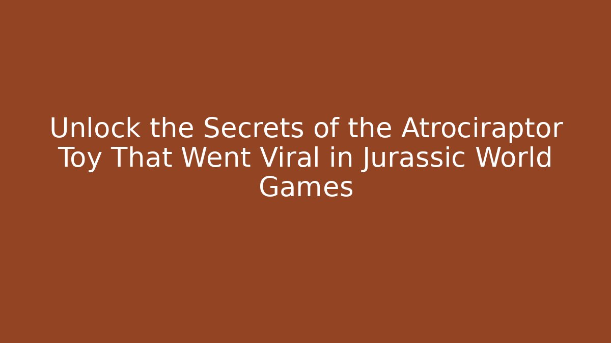 Unlock the Secrets of the Atrociraptor Toy That Went Viral in Jurassic World Games