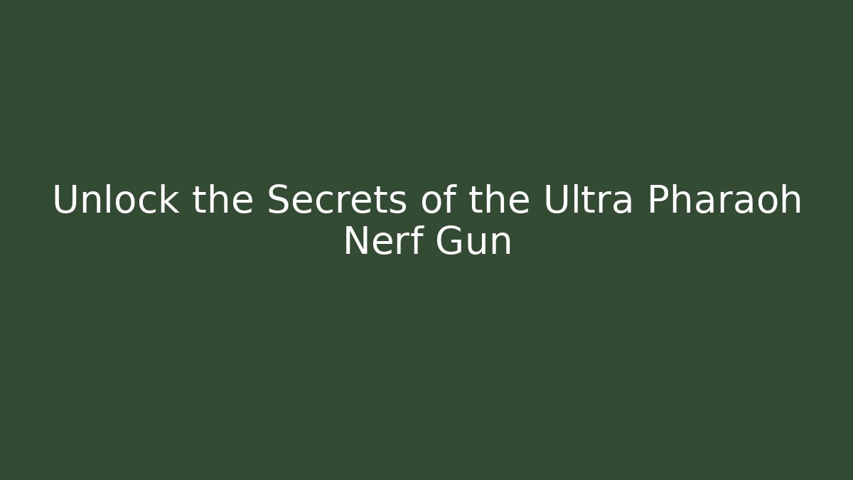 Unlock the Secrets of the Ultra Pharaoh Nerf Gun