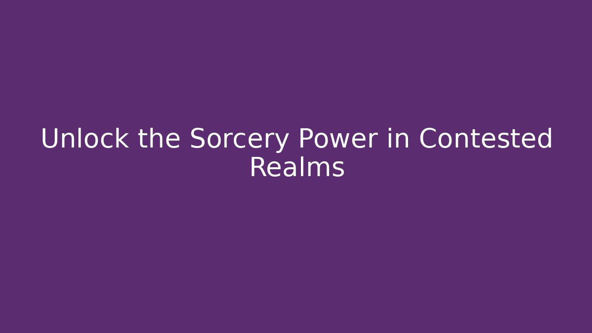 Unlock the Sorcery Power in Contested Realms