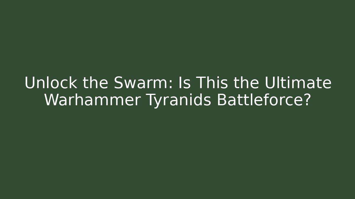 Unlock the Swarm: Is This the Ultimate Warhammer Tyranids Battleforce?