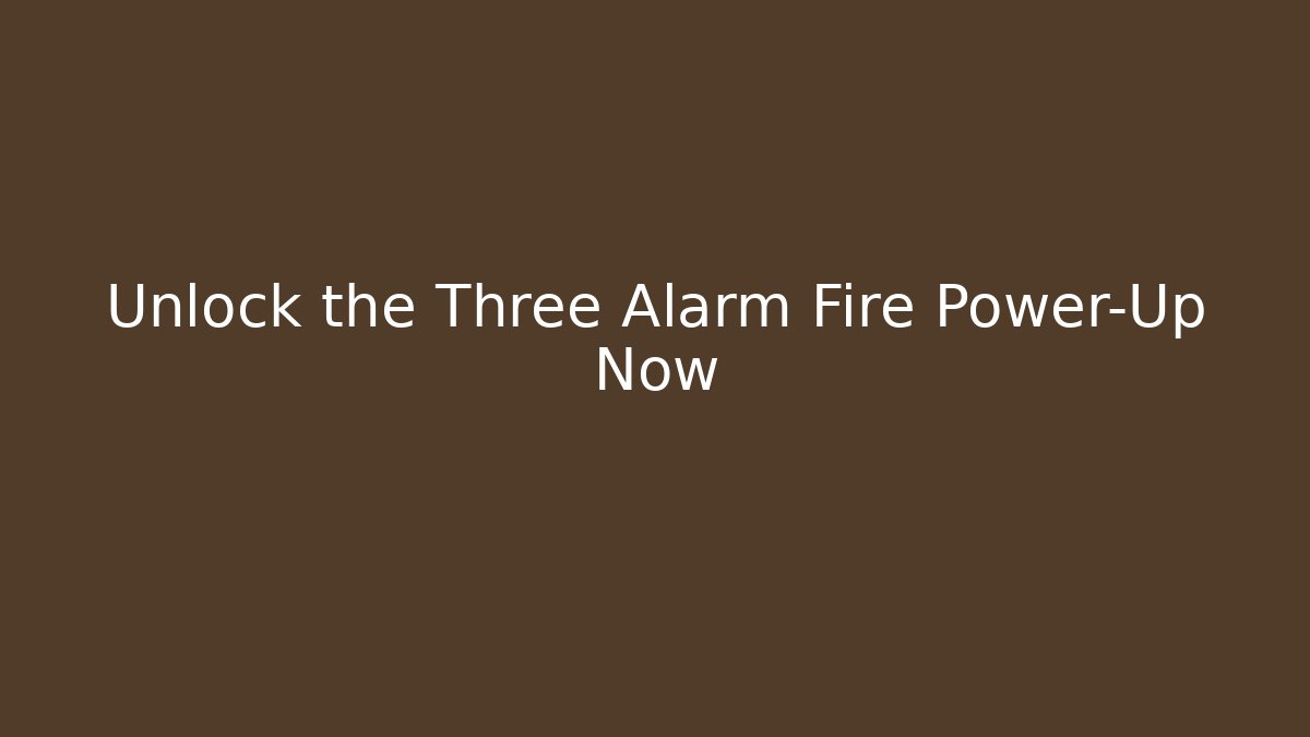 Unlock the Three Alarm Fire Power-Up Now