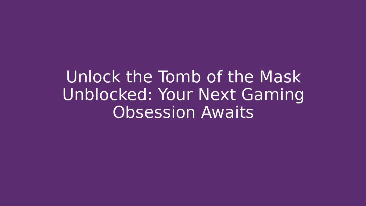 Unlock the Tomb of the Mask Unblocked: Your Next Gaming Obsession Awaits