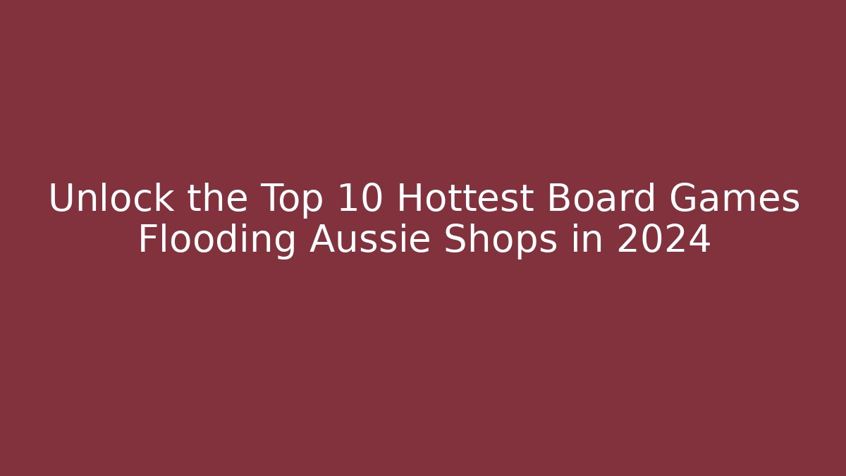 Unlock the Top 10 Hottest Board Games Flooding Aussie Shops in 2024