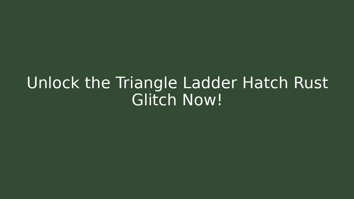 Unlock the Triangle Ladder Hatch Rust Glitch Now!