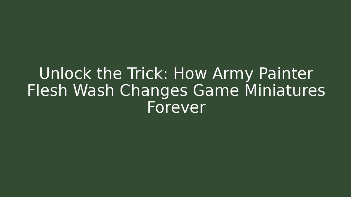 Unlock the Trick: How Army Painter Flesh Wash Changes Game Miniatures Forever