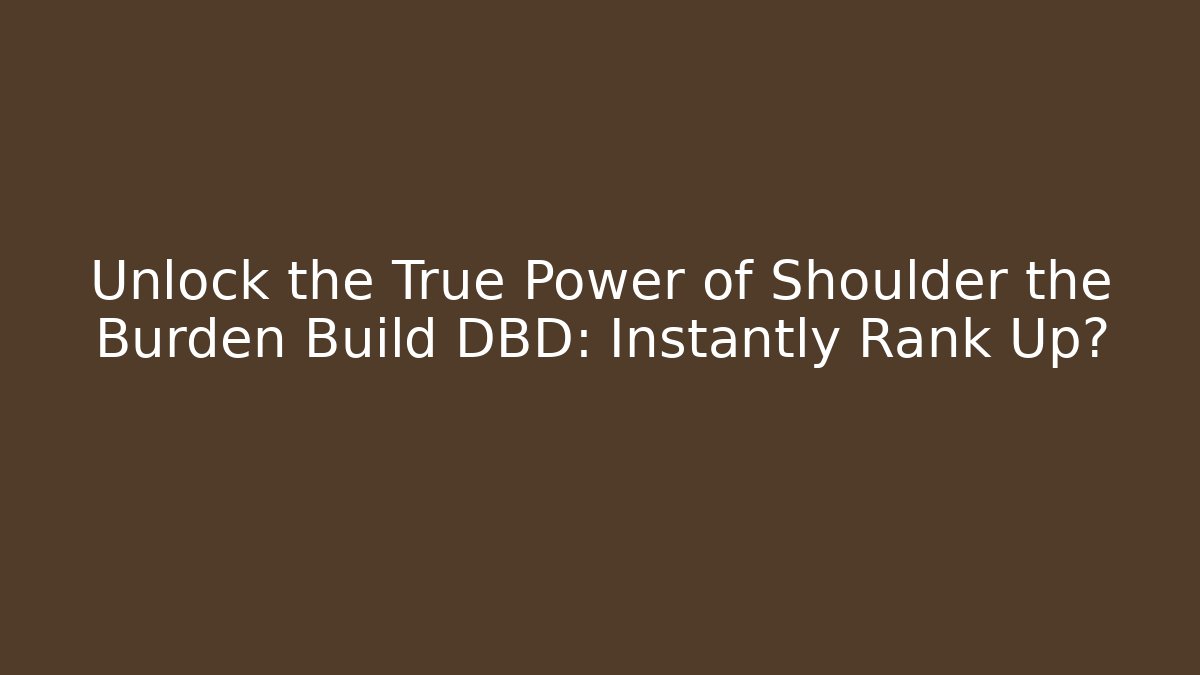 Unlock the True Power of Shoulder the Burden Build DBD: Instantly Rank Up?